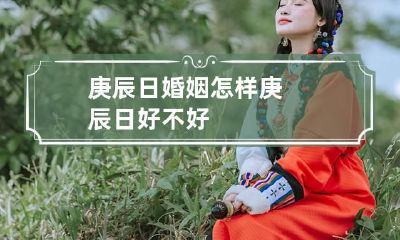 庚辰日婚姻怎样 庚辰日好不好