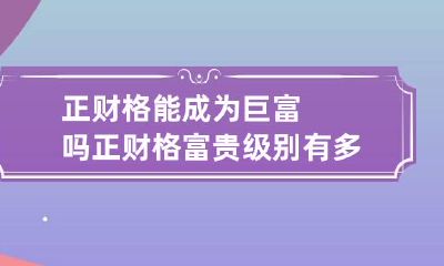 正财格能成为巨富吗 正财格富贵级别有多大