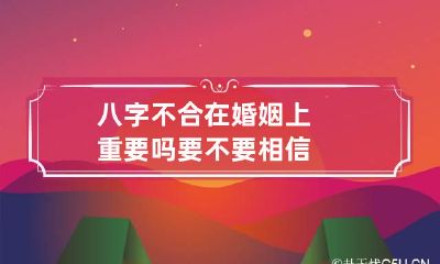 八字不合在婚姻上重要吗 要不要相信