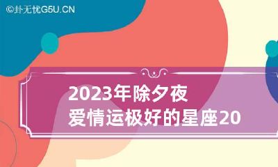 2023年除夕夜爱情运极好的星座 2023年的除夕是几月几日