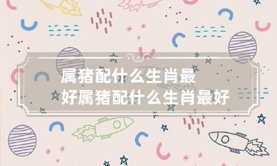 属猪配什么生肖最好 属猪配什么生肖最好女