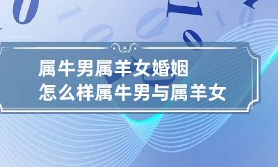 属牛男属羊女婚姻怎么样 属牛男与属羊女结合真的能化解吗