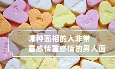 哪种面相的人非常重感情 重感情的男人面相特征