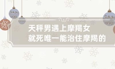 天秤男遇上摩羯女就死 唯一能治住摩羯的星座