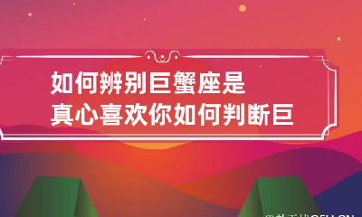 如何辨别巨蟹座是真心喜欢你 如何判断巨蟹喜欢你