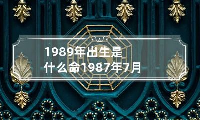 1989年出生是什么命 1987年7月23日出生是什么命