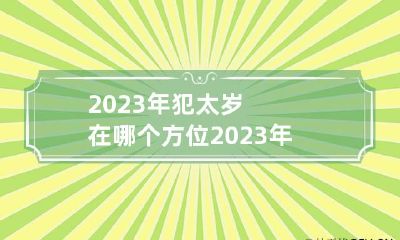 2023年犯太岁在哪个方位 2023年犯太岁表