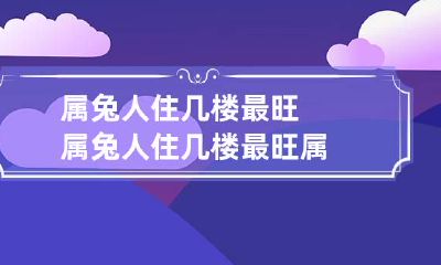 属兔人住几楼最旺 属兔人住几楼最旺属