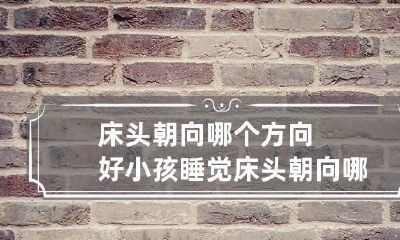 床头朝向哪个方向好 小孩睡觉床头朝向哪个方向好