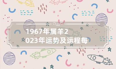 1967年属羊2023年运势及运程每月运程 1967年羊人2023年运势