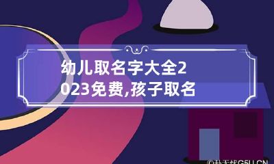 幼儿取名字大全2023免费,孩子取名大全