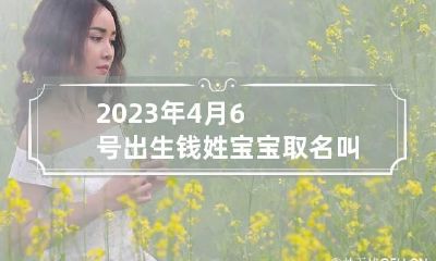 2023年4月6号出生钱姓宝宝取名叫什么