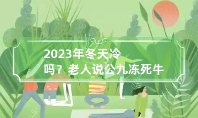 2023年冬天冷吗?老人说公九冻死牛 2023年天气冷是热