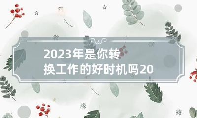 2023年是你转换工作的好时机吗 2023年会变成什么样