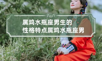 属鸡水瓶座男生的性格特点 属鸡水瓶座男对待感情