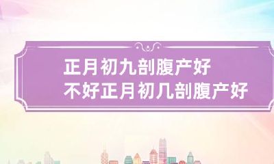 正月初九剖腹产好不好 正月初几剖腹产好?