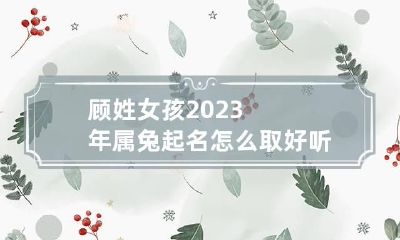 顾姓女孩2023年属兔起名怎么取 好听的顾姓名字女孩