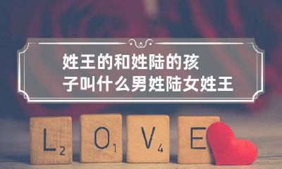 姓王的和姓陆的孩子叫什么 男姓陆女姓王孩子起什么名字