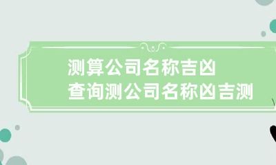 测算公司名称吉凶查询 测公司名称凶吉测试