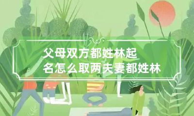 父母双方都姓林起名怎么取 两夫妻都姓林怎么取名字