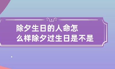 除夕生日的人命怎么样 除夕过生日是不是不吉利