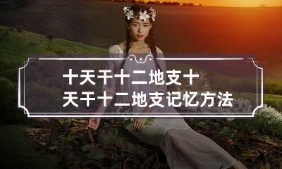 十天干十二地支 十天干十二地支记忆方法