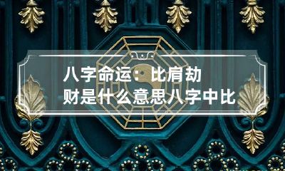 八字命运:比肩劫财是什么意思 八字中比肩逢劫财大运