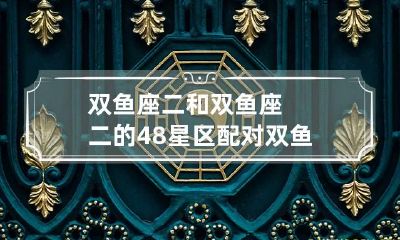 双鱼座二和双鱼座二的48星区配对 双鱼座和十二星座配对表