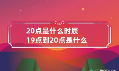 20点是什么时辰 19点到20点是什么时辰