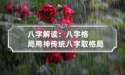 八字解读:八字格局用神 传统八字取格局定用神