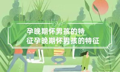 孕晚期怀男孩的特征 孕晚期怀男孩的特征有哪些