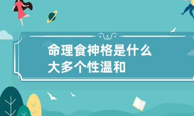 命理食神格是什么 大多个性温和