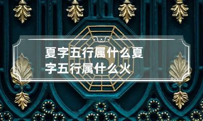 夏字五行属什么 夏字五行属什么火