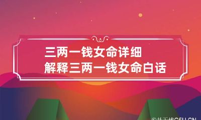 三两一钱女命详细解释 三两一钱女命白话细解