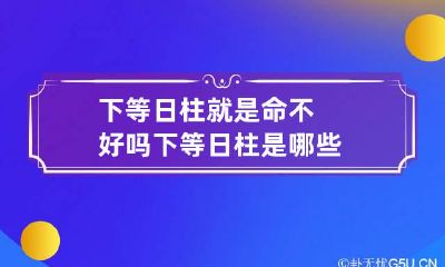 下等日柱就是命不好吗 下等日柱是哪些