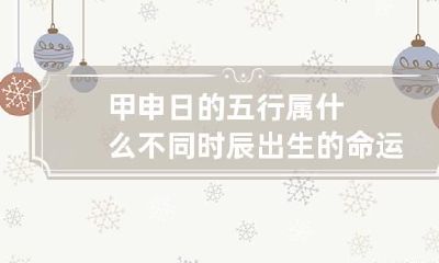 甲申日的五行属什么 不同时辰出生的命运