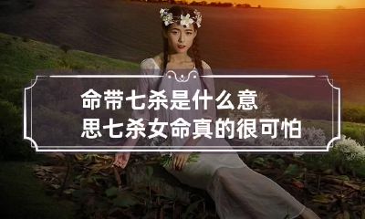 命带七杀是什么意思 七杀女命真的很可怕