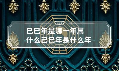 已巳年是哪一年属什么 己巳年是什么年?
