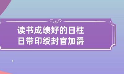读书成绩好的日柱 日带印绶封官加爵