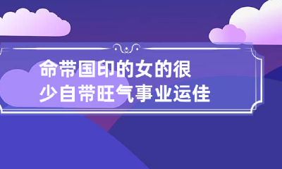 命带国印的女的很少 自带旺气事业运佳