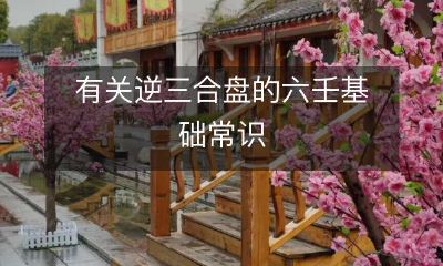 逆三合盘的基础常识:深度探讨六壬之道