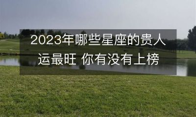 预测2023年贵人运最旺的星座,是否有缘上榜?