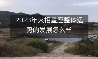 2023年所有火相星座的运势预测:看看它们未来的整体发展吧!