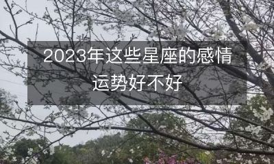 探究2023年即将到来的这些星座的感情运势,究竟是大好还是不尽如人意?