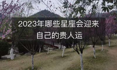 2023年即将到来,哪些星座将迎来自己的贵人运?