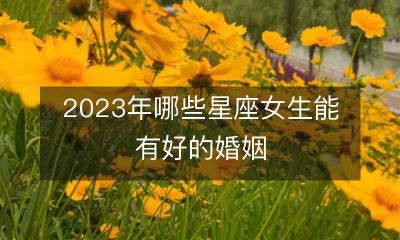 预测2023年哪些星座女生能够享受到美好的婚姻生活?