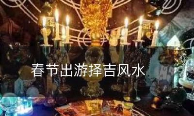 春节旅游前瞻:如何考虑风水选定旅游目的地?