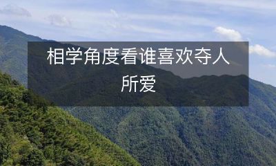 从相学角度探讨与解读:哪些人更容易喜欢夺取别人的爱情?