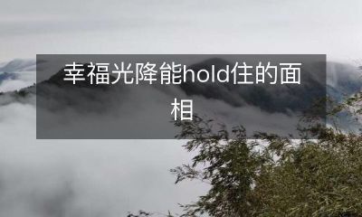 从面相看透幸福光降的奥秘,史上最长hold住神奇面相的故事!