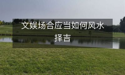 在文娱场合中,如何利用风水学原理来选择吉祥的环境和布置?
